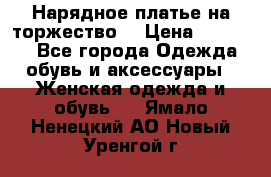 Нарядное платье на торжество. › Цена ­ 10 000 - Все города Одежда, обувь и аксессуары » Женская одежда и обувь   . Ямало-Ненецкий АО,Новый Уренгой г.